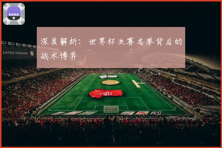 深度解析：世界杯决赛名单背后的战术博弈