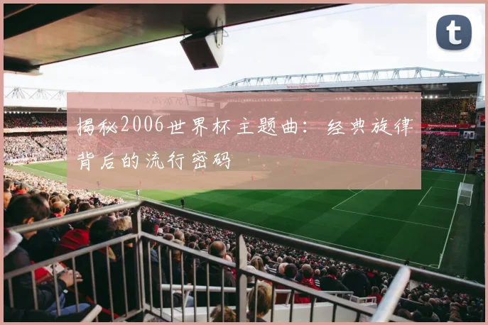 揭秘2006世界杯主题曲：经典旋律背后的流行密码