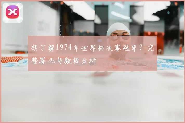 想了解1974年世界杯决赛冠军？完整赛况与数据分析