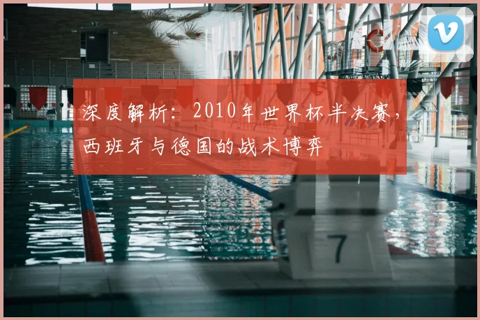 深度解析:2010年世界杯半决赛,西班牙与德国的战术博弈