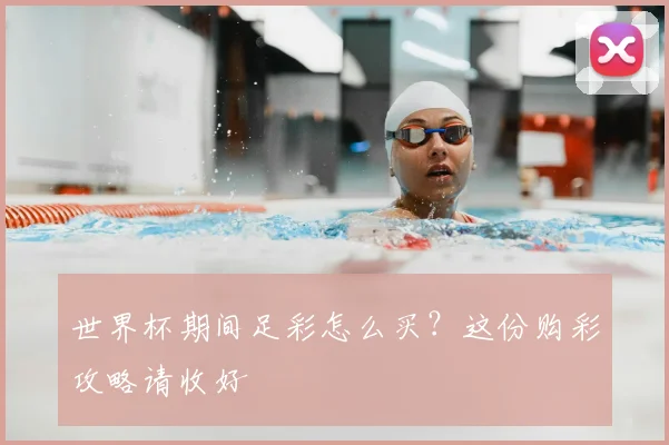 世界杯期间足彩怎么买？这份购彩攻略请收好