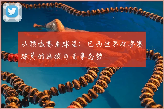 从预选赛看球星：巴西世界杯参赛球员的选拔与竞争态势
