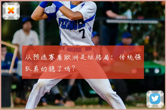 从预选赛看欧洲足坛格局：传统强队真的稳了吗？