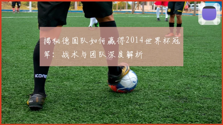 揭秘德国队如何赢得2014世界杯冠军:战术与团队深度解析