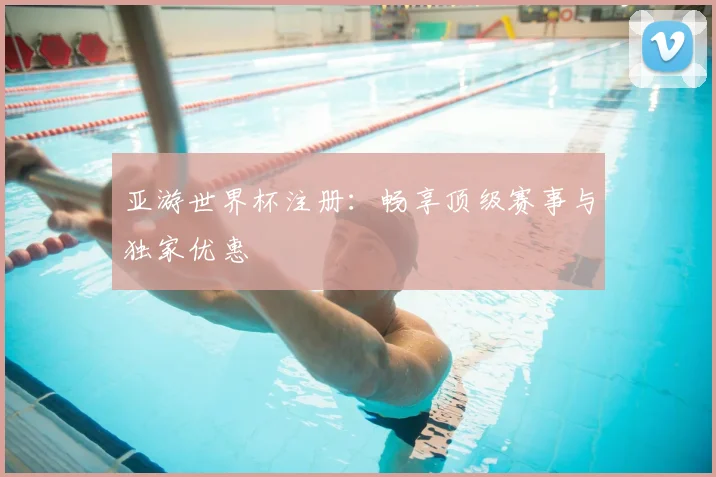 亚游世界杯注册：畅享顶级赛事与独家优惠