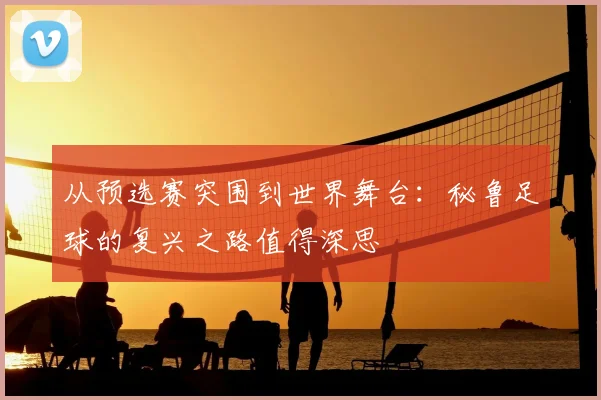 从预选赛突围到世界舞台：秘鲁足球的复兴之路值得深思