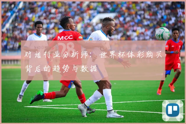 对话行业分析师:世界杯体彩购买背后的趋势与数据