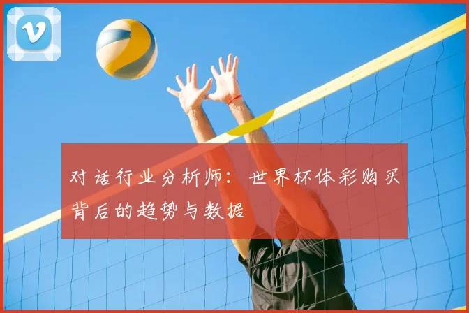 对话行业分析师:世界杯体彩购买背后的趋势与数据