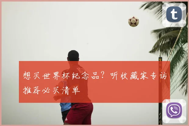 想买世界杯纪念品？听收藏家专访推荐必买清单