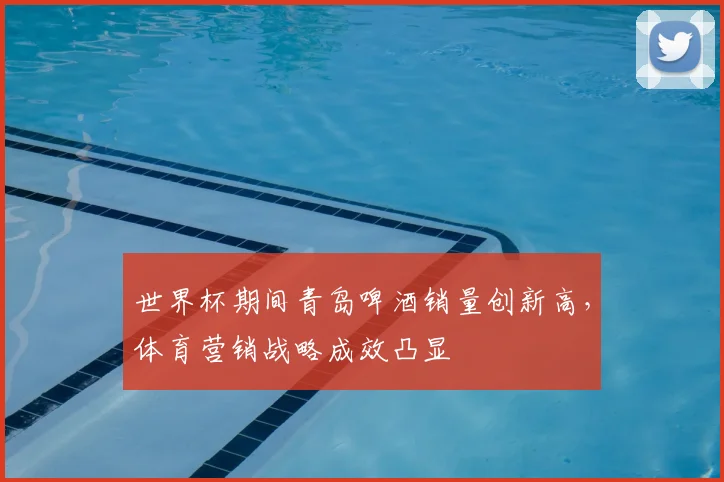 世界杯期间青岛啤酒销量创新高，体育营销战略成效凸显