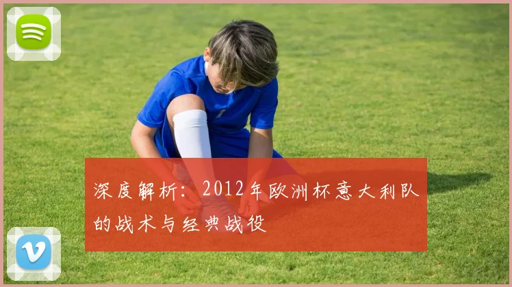 深度解析:2012年欧洲杯意大利队的战术与经典战役