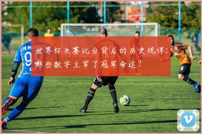 世界杯决赛比分背后的历史规律：哪些数字主宰了冠军命运？