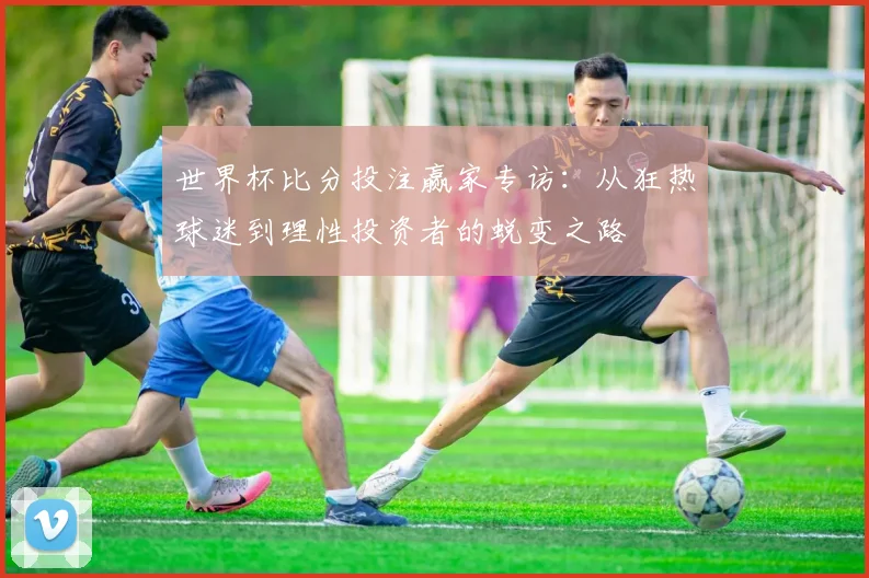 世界杯比分投注赢家专访：从狂热球迷到理性投资者的蜕变之路