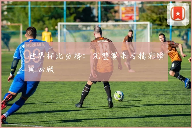 世界杯比分榜：完整赛果与精彩瞬间回顾
