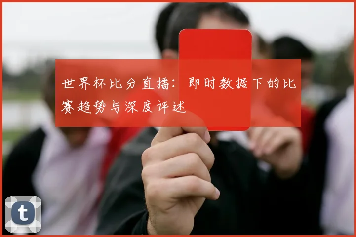 世界杯比分直播：即时数据下的比赛趋势与深度评述