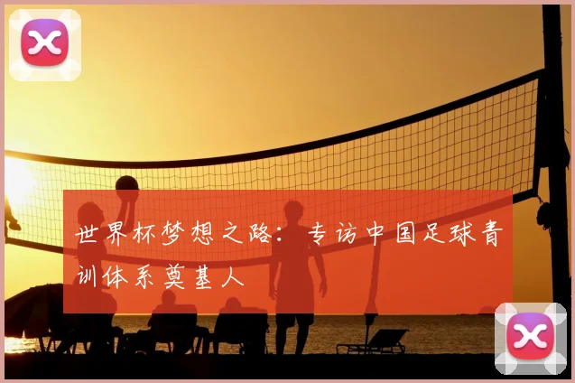 世界杯梦想之路：专访中国足球青训体系奠基人