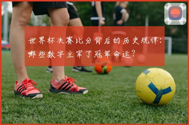 世界杯决赛比分背后的历史规律：哪些数字主宰了冠军命运？