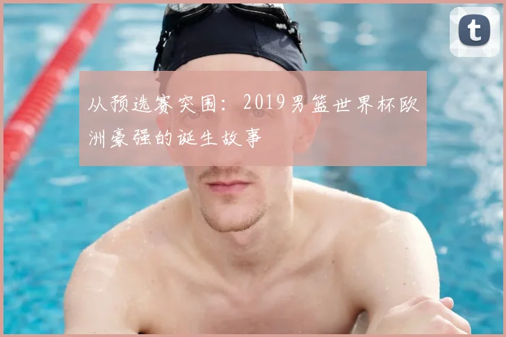 从预选赛突围：2019男篮世界杯欧洲豪强的诞生故事