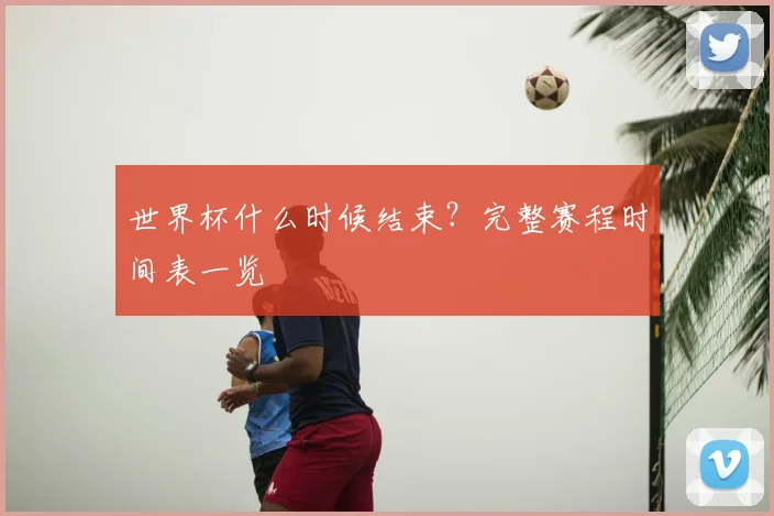 世界杯什么时候结束?完整赛程时间表一览