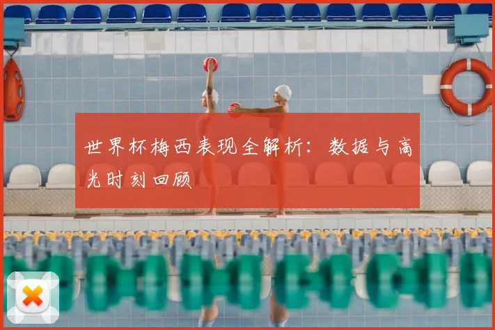 世界杯梅西表现全解析：数据与高光时刻回顾