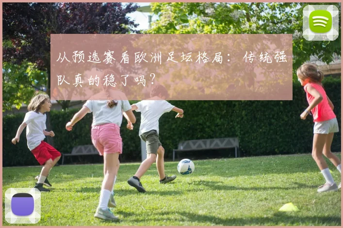 从预选赛看欧洲足坛格局：传统强队真的稳了吗？