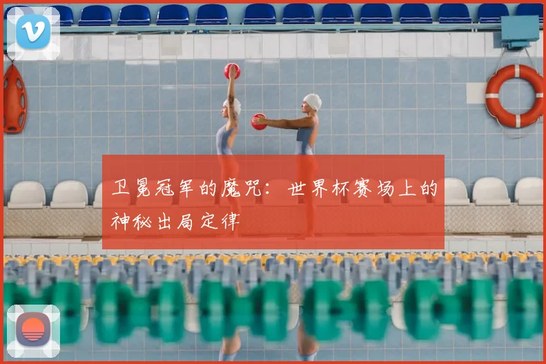 卫冕冠军的魔咒:世界杯赛场上的神秘出局定律