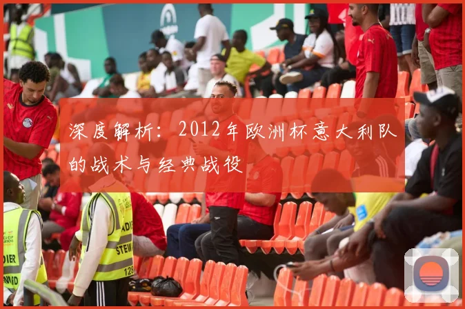 深度解析:2012年欧洲杯意大利队的战术与经典战役