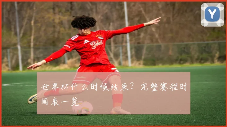 世界杯什么时候结束？完整赛程时间表一览