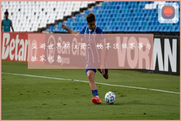 亚游世界杯注册:畅享顶级赛事与独家优惠